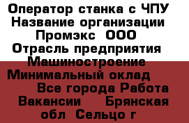 Оператор станка с ЧПУ › Название организации ­ Промэкс, ООО › Отрасль предприятия ­ Машиностроение › Минимальный оклад ­ 70 000 - Все города Работа » Вакансии   . Брянская обл.,Сельцо г.